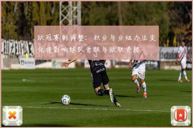 欧冠赛制调整：积分与分组办法变化将影响球队晋级与欧联资格