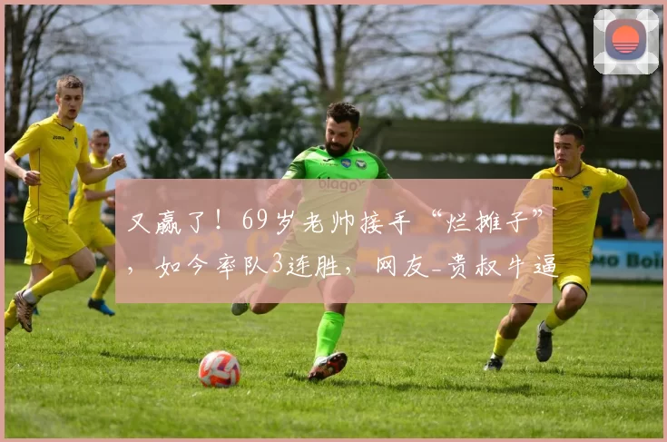 又赢了！69岁老帅接手“烂摊子”，如今率队3连胜，网友_贵叔牛逼