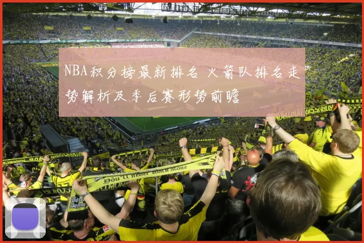 NBA积分榜最新排名 火箭队排名走势解析及季后赛形势前瞻