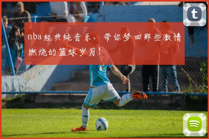 nba经典纯音乐，带你梦回那些激情燃烧的篮球岁月！