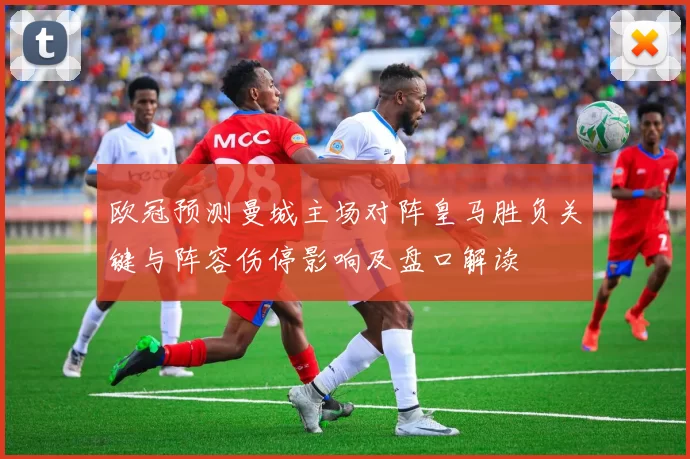 欧冠预测曼城主场对阵皇马胜负关键与阵容伤停影响及盘口解读