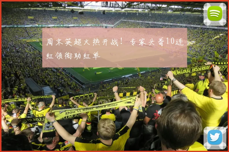 周末英超火热开战！专家头哥10连红领衔助红单