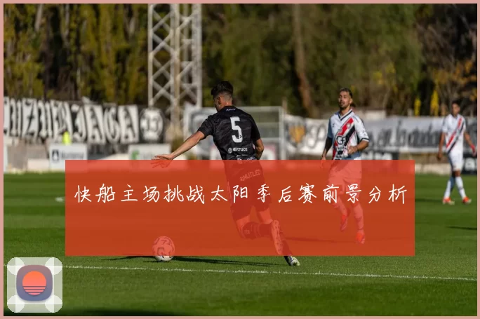 快船主场挑战太阳季后赛前景分析