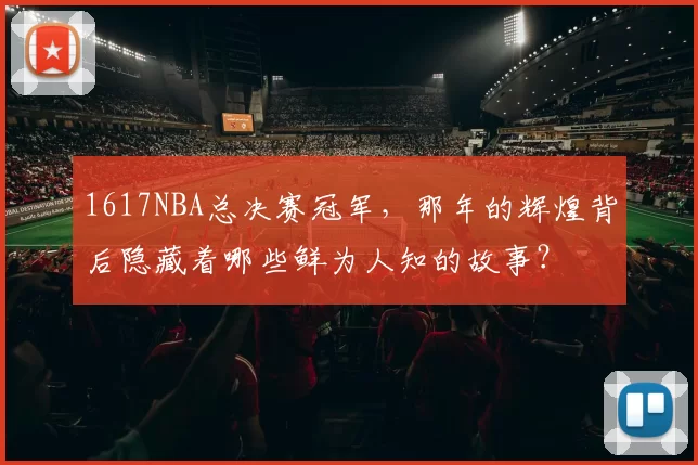 1617NBA总决赛冠军，那年的辉煌背后隐藏着哪些鲜为人知的故事？