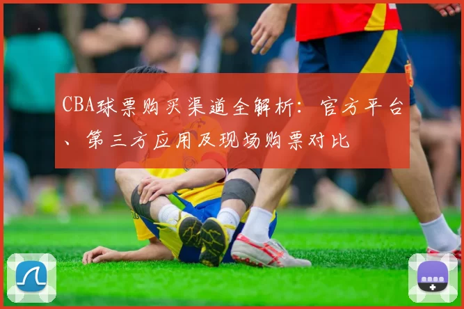 CBA球票购买渠道全解析：官方平台、第三方应用及现场购票对比