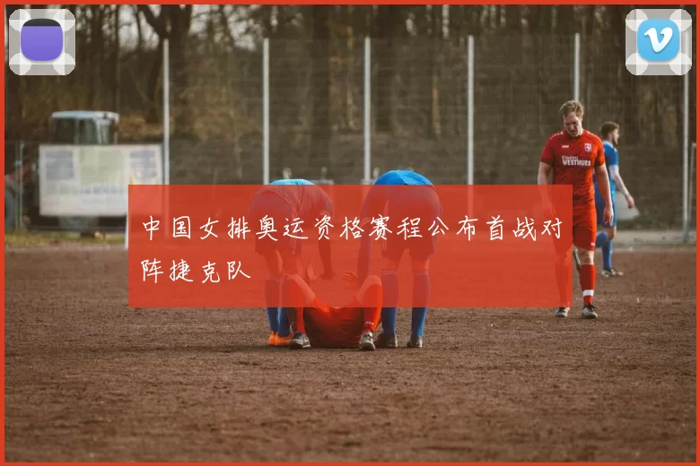 中国女排奥运资格赛程公布首战对阵捷克队